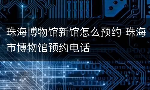 珠海博物馆新馆怎么预约 珠海市博物馆预约电话