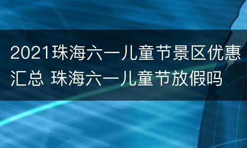 2021珠海六一儿童节景区优惠汇总 珠海六一儿童节放假吗