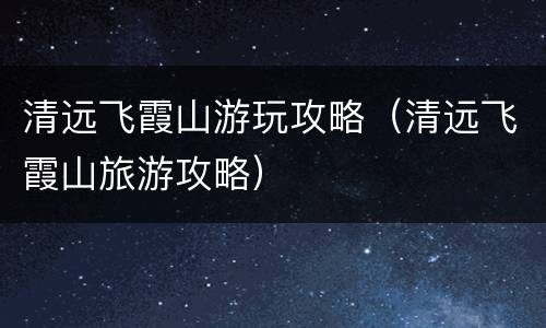 清远飞霞山游玩攻略（清远飞霞山旅游攻略）