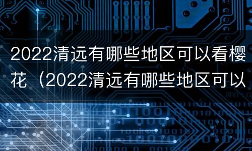 2022清远有哪些地区可以看樱花（2022清远有哪些地区可以看樱花的地方）