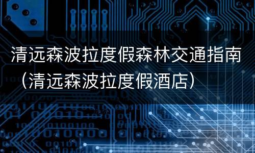 清远森波拉度假森林交通指南（清远森波拉度假酒店）