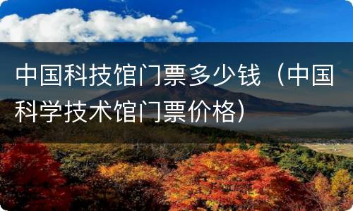 中国科技馆门票多少钱（中国科学技术馆门票价格）