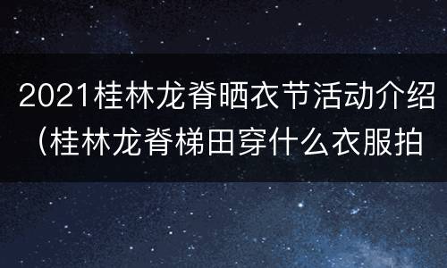 2021桂林龙脊晒衣节活动介绍（桂林龙脊梯田穿什么衣服拍照）