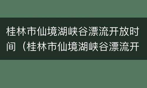 桂林市仙境湖峡谷漂流开放时间（桂林市仙境湖峡谷漂流开放时间是几点）