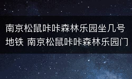 南京松鼠咔咔森林乐园坐几号地铁 南京松鼠咔咔森林乐园门票哪里买便宜