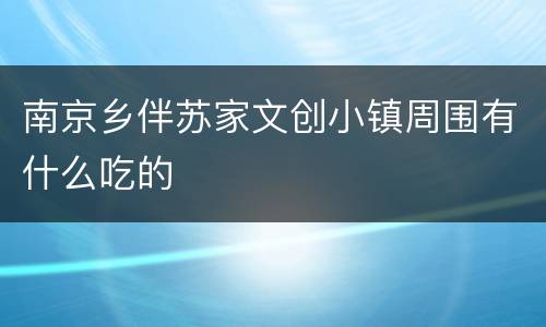 南京乡伴苏家文创小镇周围有什么吃的