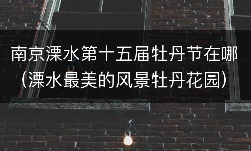 南京溧水第十五届牡丹节在哪（溧水最美的风景牡丹花园）