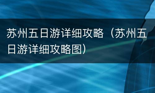 苏州五日游详细攻略（苏州五日游详细攻略图）
