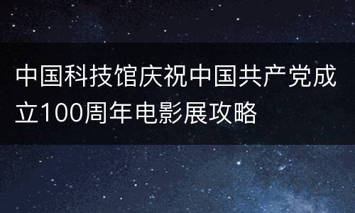 中国科技馆庆祝中国共产党成立100周年电影展攻略