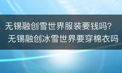 无锡融创雪世界服装要钱吗？ 无锡融创冰雪世界要穿棉衣吗