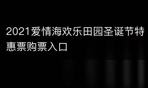 2021爱情海欢乐田园圣诞节特惠票购票入口