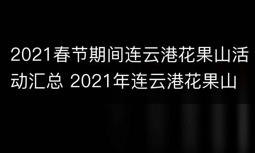 2021春节期间连云港花果山活动汇总 2021年连云港花果山
