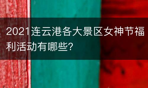 2021连云港各大景区女神节福利活动有哪些？