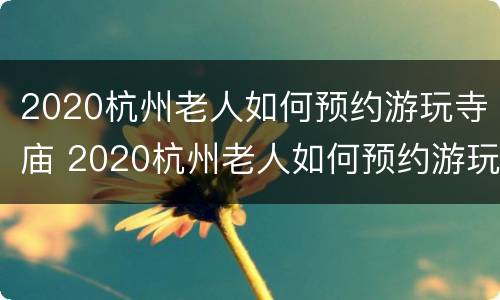 2020杭州老人如何预约游玩寺庙 2020杭州老人如何预约游玩寺庙呢