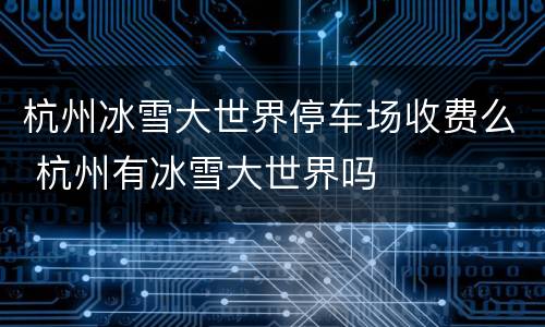 杭州冰雪大世界停车场收费么 杭州有冰雪大世界吗