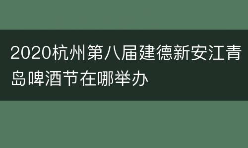 2020杭州第八届建德新安江青岛啤酒节在哪举办