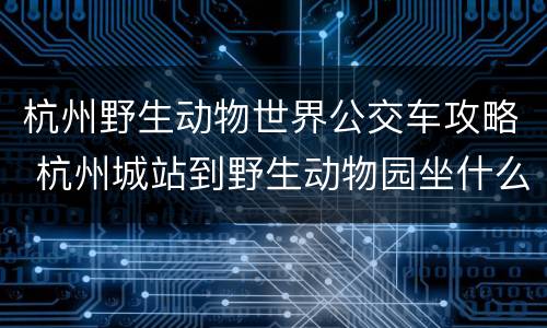 杭州野生动物世界公交车攻略 杭州城站到野生动物园坐什么公交