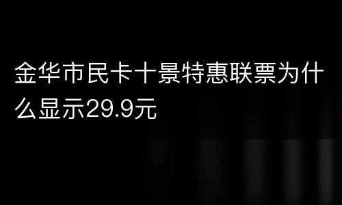 金华市民卡十景特惠联票为什么显示29.9元