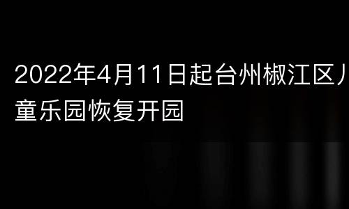 2022年4月11日起台州椒江区儿童乐园恢复开园