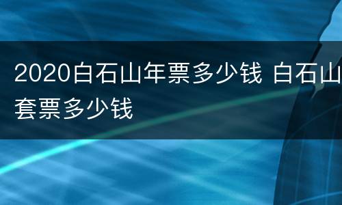 2020白石山年票多少钱 白石山套票多少钱