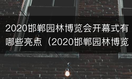 2020邯郸园林博览会开幕式有哪些亮点（2020邯郸园林博览会开幕式有哪些亮点和特点）