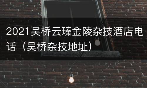 2021吴桥云瑧金陵杂技酒店电话（吴桥杂技地址）