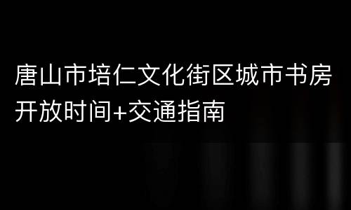 唐山市培仁文化街区城市书房开放时间+交通指南