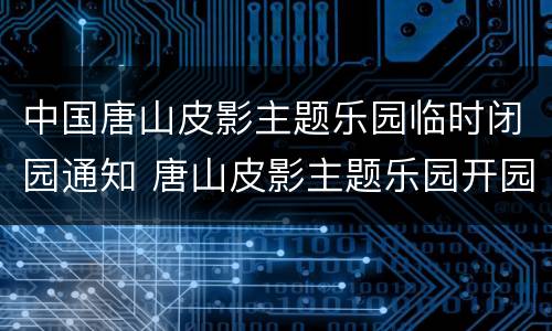 中国唐山皮影主题乐园临时闭园通知 唐山皮影主题乐园开园时间