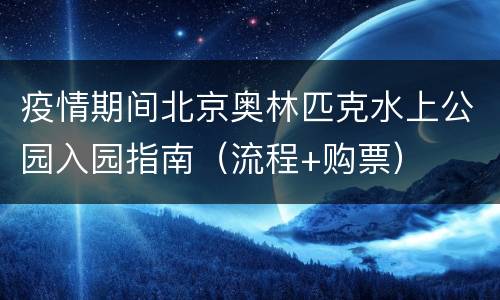 疫情期间北京奥林匹克水上公园入园指南（流程+购票）