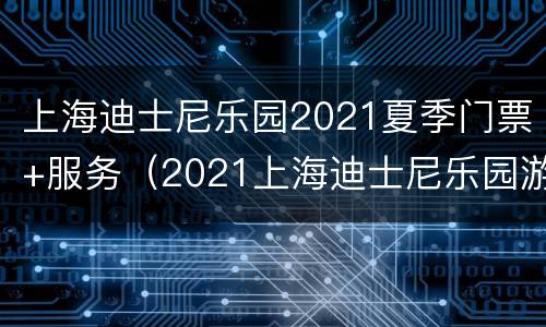 上海迪士尼乐园2021夏季门票+服务（2021上海迪士尼乐园游玩攻略一日游）