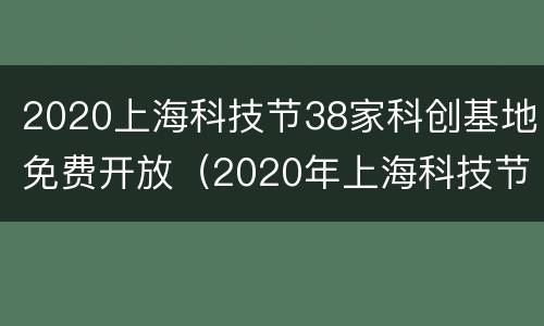 2020上海科技节38家科创基地免费开放（2020年上海科技节活动）