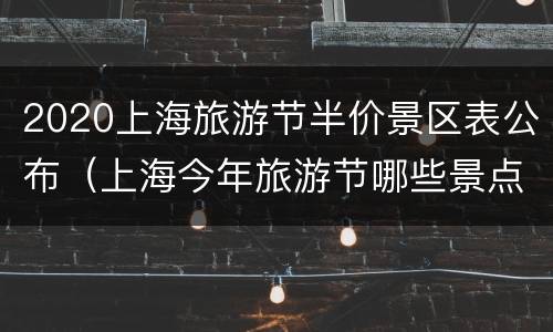 2020上海旅游节半价景区表公布（上海今年旅游节哪些景点半价）