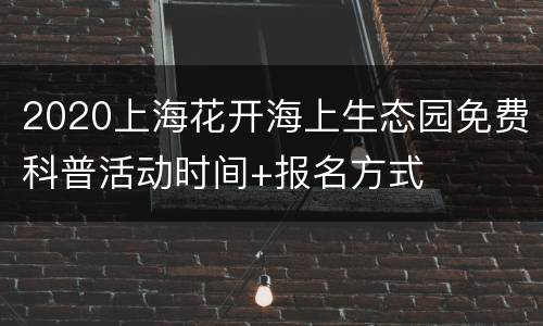 2020上海花开海上生态园免费科普活动时间+报名方式