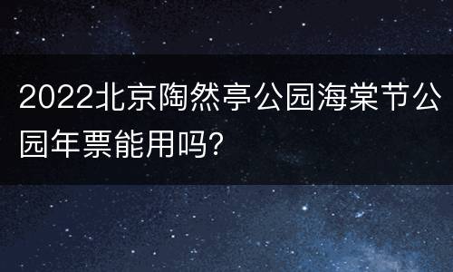 2022北京陶然亭公园海棠节公园年票能用吗？