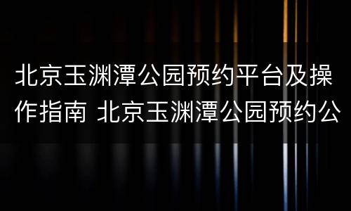 北京玉渊潭公园预约平台及操作指南 北京玉渊潭公园预约公众号