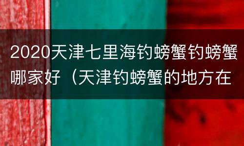 2020天津七里海钓螃蟹钓螃蟹哪家好（天津钓螃蟹的地方在哪2020）