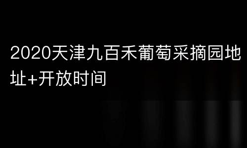 2020天津九百禾葡萄采摘园地址+开放时间