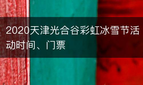 2020天津光合谷彩虹冰雪节活动时间、门票