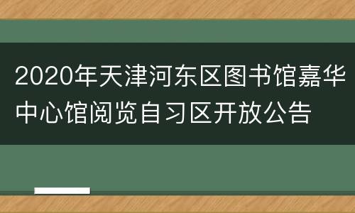 2020年天津河东区图书馆嘉华中心馆阅览自习区开放公告