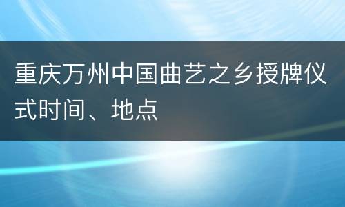 重庆万州中国曲艺之乡授牌仪式时间、地点