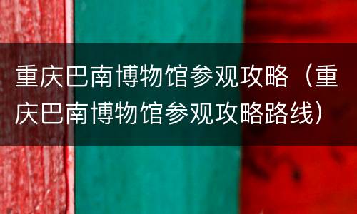 重庆巴南博物馆参观攻略（重庆巴南博物馆参观攻略路线）
