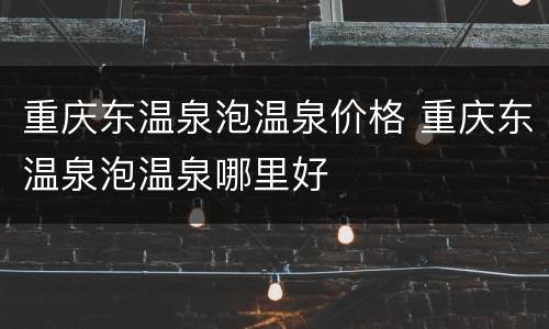重庆东温泉泡温泉价格 重庆东温泉泡温泉哪里好