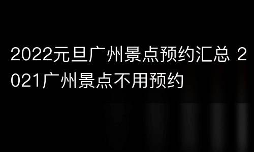 2022元旦广州景点预约汇总 2021广州景点不用预约