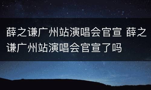 薛之谦广州站演唱会官宣 薛之谦广州站演唱会官宣了吗
