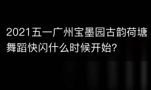 2021五一广州宝墨园古韵荷塘舞蹈快闪什么时候开始？