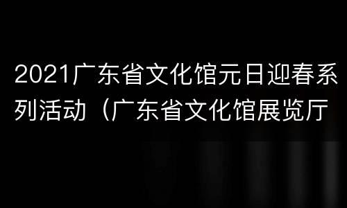 2021广东省文化馆元日迎春系列活动（广东省文化馆展览厅）