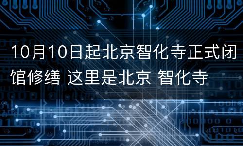 10月10日起北京智化寺正式闭馆修缮 这里是北京 智化寺