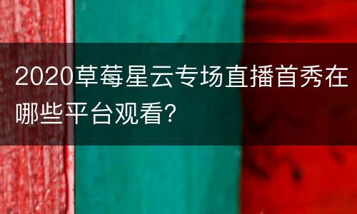 2020草莓星云专场直播首秀在哪些平台观看？