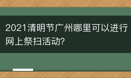2021清明节广州哪里可以进行网上祭扫活动？