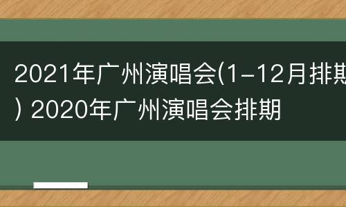 2021年广州演唱会(1-12月排期) 2020年广州演唱会排期